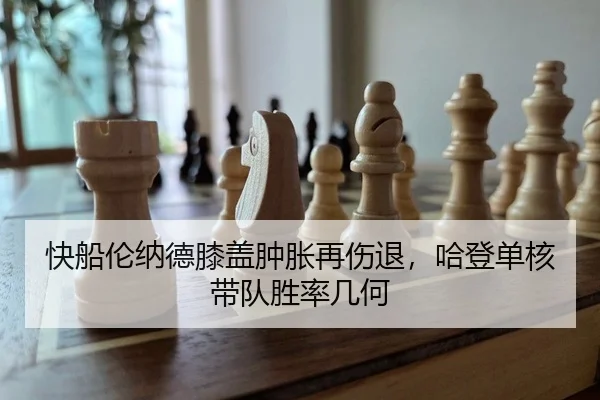 快船伦纳德膝盖肿胀再伤退，哈登单核带队胜率几何